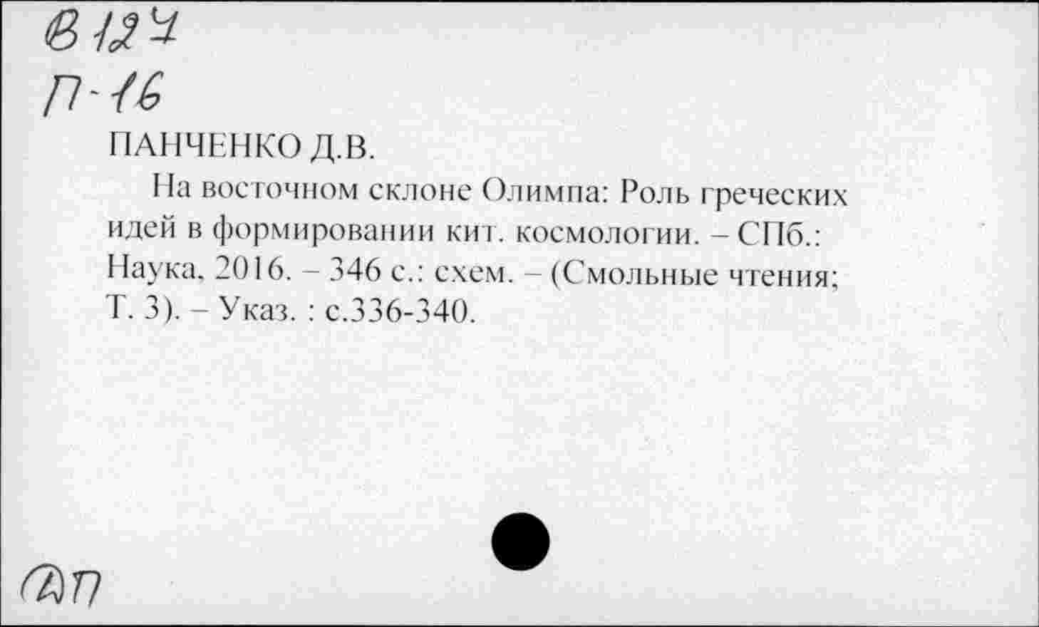 ﻿П-/6
ПАНЧЕНКО Д.В.
На восточном склоне Олимпа: Роль греческих идей в формировании кит. космологии. - СПб.: Наука. 2016. - 346 с.: схем. - (Смольные чтения; Т. 3). - Указ. : с.336-340.
<7}Г)